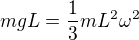 $mgL=\frac13mL^2\omega^2$