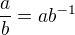$ \frac{a}{b} = ab^{-1} $
