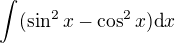 $\int_{}^{}(\sin ^{2}x-\cos ^{2}x)\text{d}x$