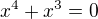 $x^4+x^3=0$