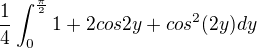$\frac{1}{4}\int_{0}^{\frac{\pi }{2}} 1+2cos2y+cos^2(2y) dy$