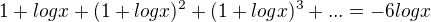 $1 + log x + (1+log x)^{2} + (1+log x )^{3} + ... = -6 log x $