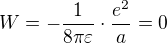 $W=-\frac{1}{8\pi \varepsilon }\cdot \frac{e^2}{a}=0$
