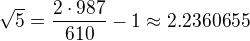$\sqrt{5}=\frac{2\cdot 987}{610}-1\approx 2.2360655$
