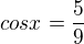$cos x = \frac{5}{9}$