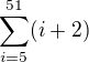 $\sum_{i=5}^{51}(i+2)$