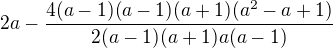 $2a-\frac{4(a-1)(a-1)(a+1)(a^2-a+1)}{2(a-1)(a+1)a(a-1)}$