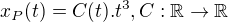$x_P (t) = C(t).t^3, C: \mathbb{R} \rightarrow \mathbb{R}$