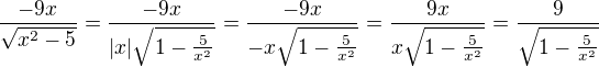 $\frac{-9x}{\sqrt{x^{2}-5}}=\frac{-9x}{|x|\sqrt {1-\frac 5 {x^2}}}=\frac{-9x}{-x\sqrt {1-\frac 5 {x^2}}}=\frac{9x}{x\sqrt {1-\frac 5 {x^2}}}=\frac{9}{\sqrt {1-\frac 5 {x^2}}}$