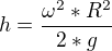 $h=\frac{\omega ^{2}*R^{2}}{2*g}$