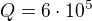 $Q=6\cdot 10^5 $
