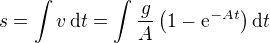 $s=\int v\,\mathrm dt=\int \frac{g}{A}\left(1-\mathrm{e}^{-At}\right)\mathrm dt$