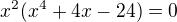$x^2(x^4+4x-24)=0$