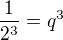 $\frac{1}{2^{3}} = q^{3}$