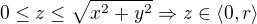 $0 \le z\le \sqrt{x^{2}+y^{2}} \Rightarrow z \in \langle 0, r \rangle$