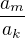 $\frac{a_m}{a_k}$