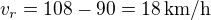 $v_r=108-90=18\,\mbox{km/h}$