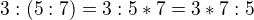 $3 : (5:7) = 3:5*7 = 3*7 : 5$