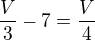 $\frac{V}{3} - 7 = \frac{V}{4}$
