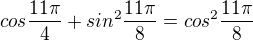 $cos\frac{11\pi }{4}+ sin^{2}\frac{11\pi }{8}=cos^{2}\frac{11\pi }{8}$