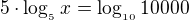 $5\cdot \log_{_{5}}x = \log_{_{10}}10 000$