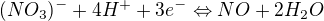 $(NO_{3})^{-} + 4H^{+} + 3e^{-}\Leftrightarrow NO + 2H_{2}O$