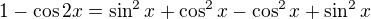 $1-\cos{2x}=\sin ^{2}x+\cos ^{2}x-\cos^2x+\sin^2x$