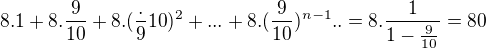 $8.1+8.\frac 9{10}+8.(\frac.9{10})^2+... + 8.(\frac 9{10})^{n-1}..= 8.\frac 1{1-\frac 9{10}}=80$