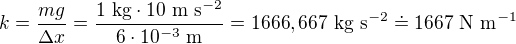$k=\frac{mg}{\Delta x}=\frac{1\ \text{kg} \cdot 10\ \text{m s}^{-2}}{6\cdot 10^{-3}\ \text{m}}= 1666,667\ \text{kg s}^{-2} \doteq 1667 \ \text{N m}^{-1}$