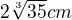 $2\sqrt[3]{35} cm$