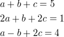 $a+b+c=5\nl2a+b+2c=1\nla-b+2c=4$