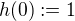 $h(0):=1$