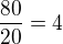 $\frac{80}{20} = 4$