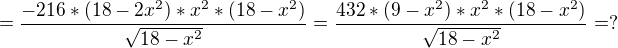 $ = \frac{-216*(18-2x^2)*x^2*(18-x^2)}{\sqrt{18-x^2}}= \frac{432*(9-x^2)*x^2*(18-x^2)}{\sqrt{18-x^2}} = ? $