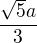 $ \frac{\sqrt 5 a}{3}$