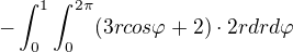 $-\int_{0}^{1}\int_{0}^{2\pi }(3rcos\varphi+2)\cdot 2rdrd\varphi $
