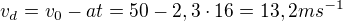 $v_{d}=v_{0}-at=50-2,3\cdot 16=13,2ms^{-1}$