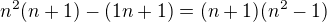 $n^2(n+1)-(1n+1) = (n+1)(n^2-1)$