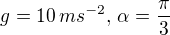 $g=10\,ms^{-2},\,\alpha =\frac{\pi }{3}$
