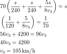 $70\left(\frac{s}{240}+\frac{s}{240}+\frac{5s}{8v_3}\right)=s\nl\left(\frac{1}{120}+\frac{5}{8v_3}\right)=\frac{1}{70}\nl56v_3+4200=96v_3\nl40v_3=4200\nlv_3=105\,\rm{km/h}$