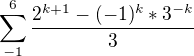 $\sum_{-1}^{6} \frac{2^{k+1}-(-1)^{k}*3^{-k}}{3}$