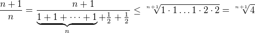 $\frac{n+1}{n} = \frac{n+1}{\underbrace{1 + 1 + \dots + 1}_n + \frac 12 + \frac 12} \leq \sqrt[n+1]{1 \cdot 1 \dots 1 \cdot 2 \cdot 2} = \sqrt[n+1]{4}$