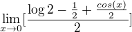 $\lim_{x\to0}[\frac{\log{2}-\frac{1}{2}+\frac{cos(x)}{2}}{2}]$