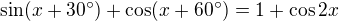 $\sin(x+30^{\circ})+\cos(x+60^{\circ})=1+\cos 2x$