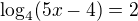 $\log_4(5x-4)=2$
