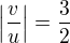 $\left|\frac{v}{u}\right| = \frac{3}{2}$