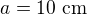 $a = 10 \text{ cm}$