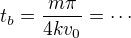 $t_b=\frac{m\pi}{4kv_0}=\cdots$