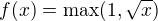 $f(x)=\max(1,\sqrt{x})$