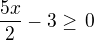 $\frac{5x}{2}-3\ge\,0$